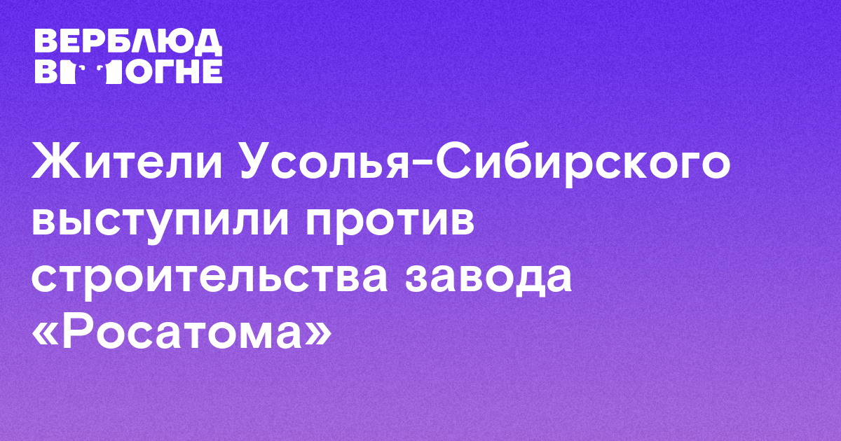 Жители Усолья-Сибирского выступили против строительства завода Росатома 8212 Верблюд в огне